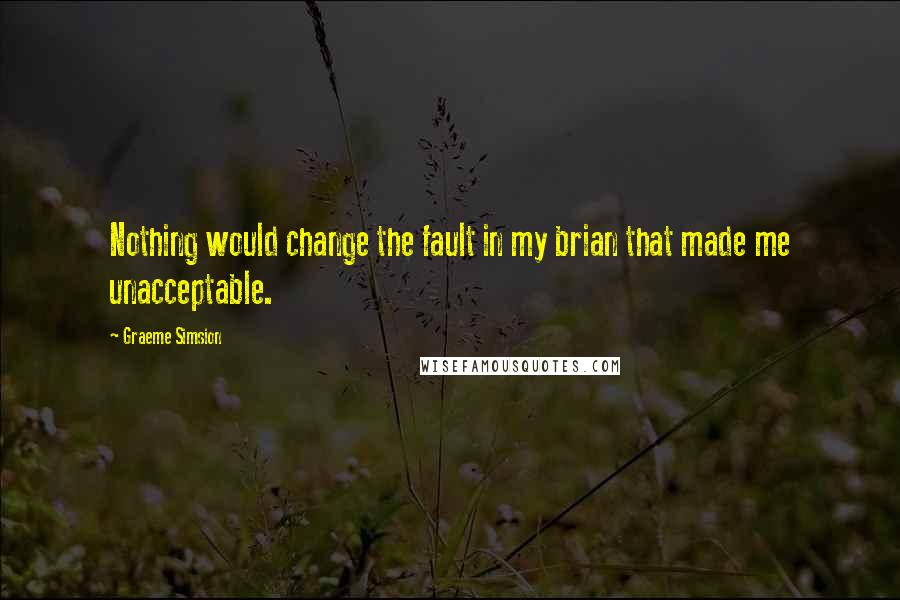 Graeme Simsion Quotes: Nothing would change the fault in my brian that made me unacceptable.