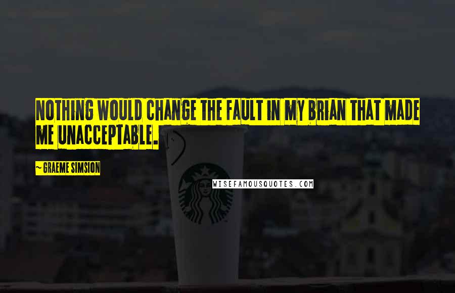 Graeme Simsion Quotes: Nothing would change the fault in my brian that made me unacceptable.