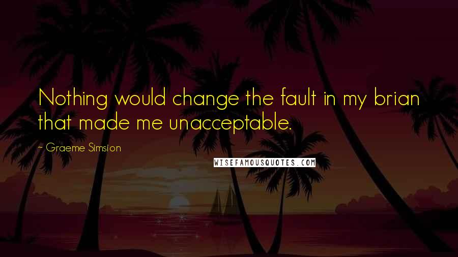 Graeme Simsion Quotes: Nothing would change the fault in my brian that made me unacceptable.