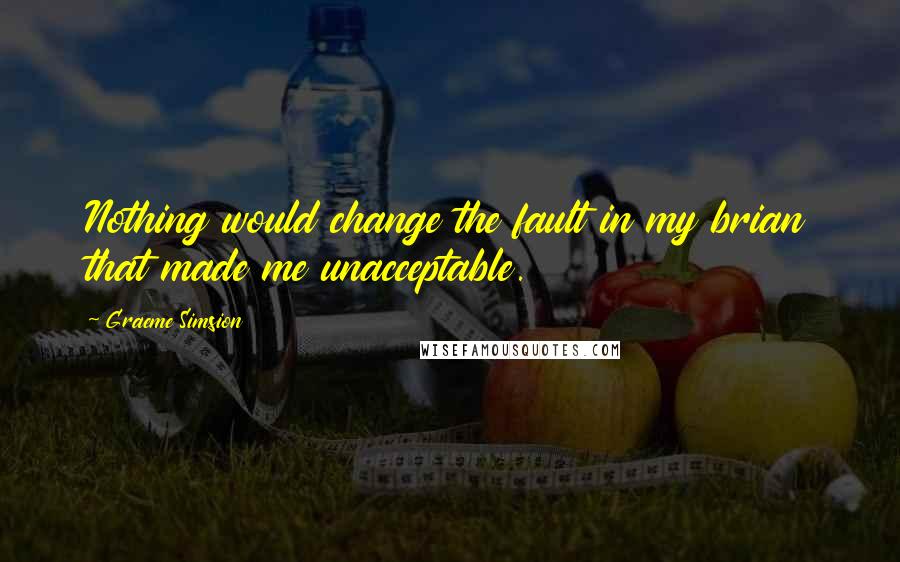Graeme Simsion Quotes: Nothing would change the fault in my brian that made me unacceptable.