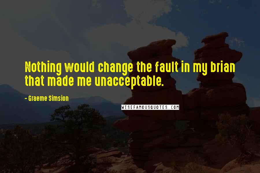 Graeme Simsion Quotes: Nothing would change the fault in my brian that made me unacceptable.