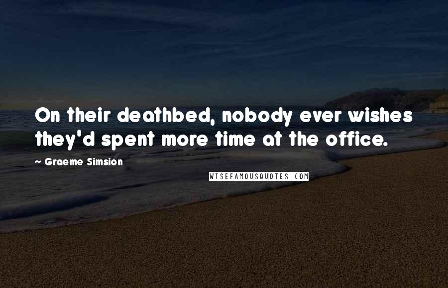 Graeme Simsion Quotes: On their deathbed, nobody ever wishes they'd spent more time at the office.