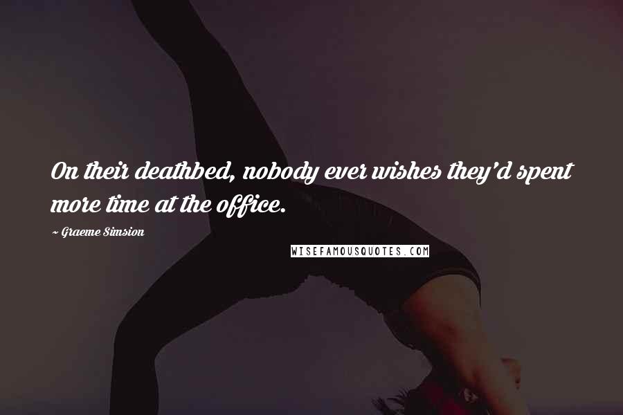 Graeme Simsion Quotes: On their deathbed, nobody ever wishes they'd spent more time at the office.