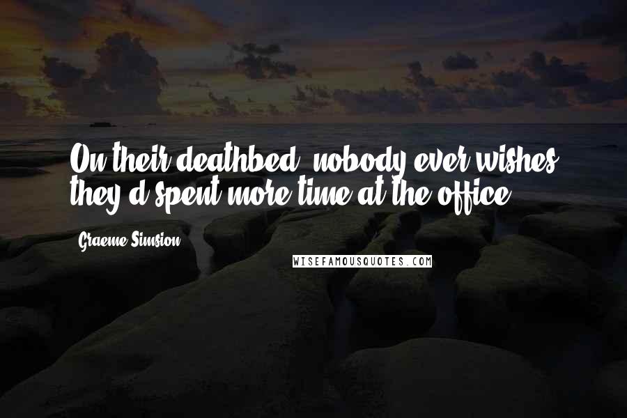 Graeme Simsion Quotes: On their deathbed, nobody ever wishes they'd spent more time at the office.