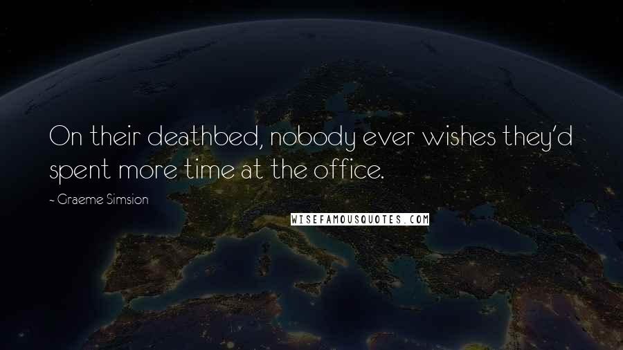 Graeme Simsion Quotes: On their deathbed, nobody ever wishes they'd spent more time at the office.