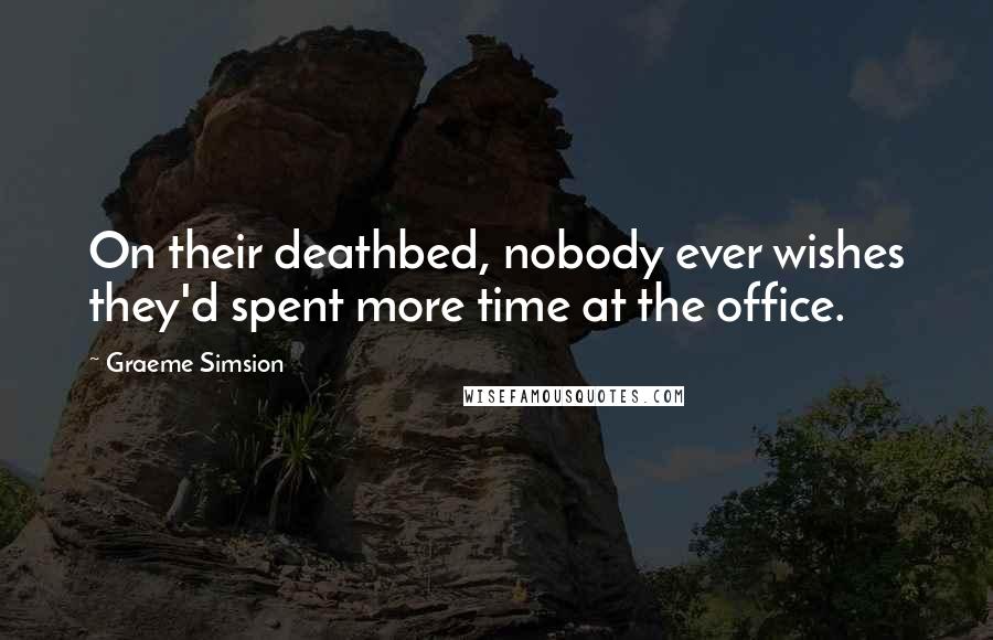 Graeme Simsion Quotes: On their deathbed, nobody ever wishes they'd spent more time at the office.