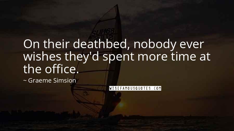 Graeme Simsion Quotes: On their deathbed, nobody ever wishes they'd spent more time at the office.