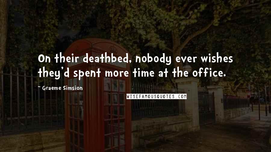 Graeme Simsion Quotes: On their deathbed, nobody ever wishes they'd spent more time at the office.