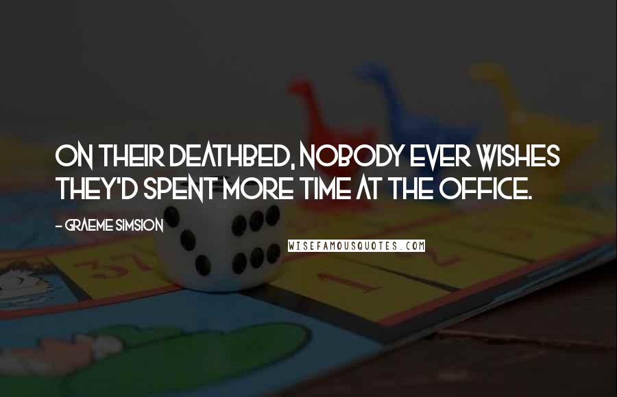 Graeme Simsion Quotes: On their deathbed, nobody ever wishes they'd spent more time at the office.