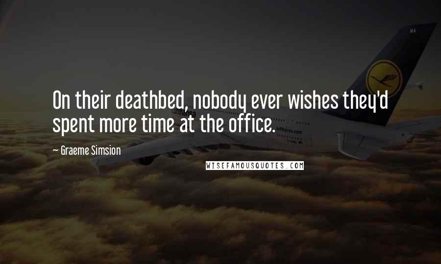 Graeme Simsion Quotes: On their deathbed, nobody ever wishes they'd spent more time at the office.