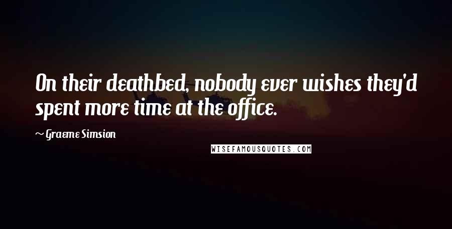 Graeme Simsion Quotes: On their deathbed, nobody ever wishes they'd spent more time at the office.