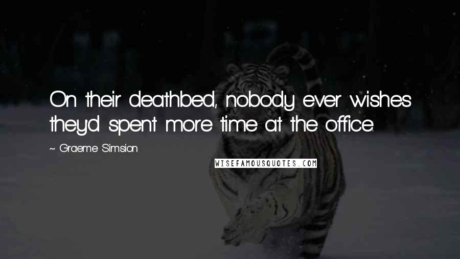 Graeme Simsion Quotes: On their deathbed, nobody ever wishes they'd spent more time at the office.