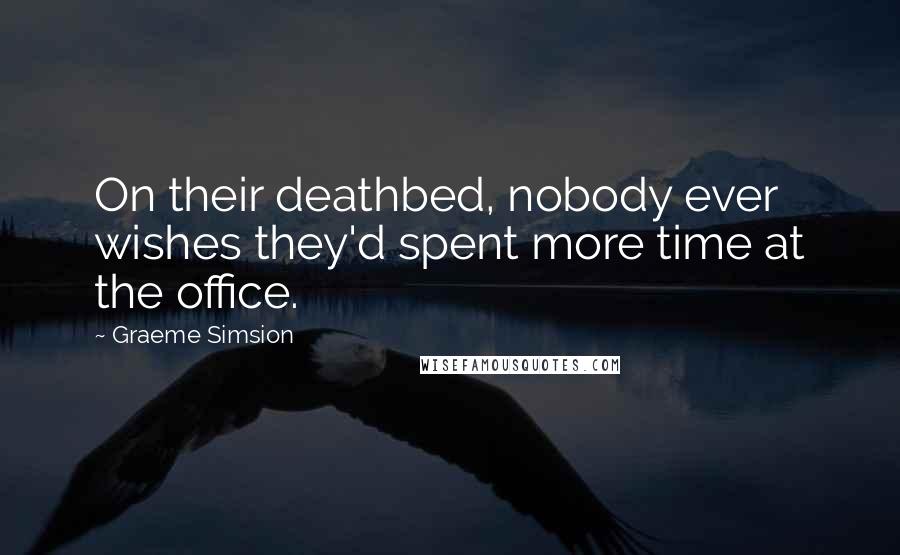 Graeme Simsion Quotes: On their deathbed, nobody ever wishes they'd spent more time at the office.