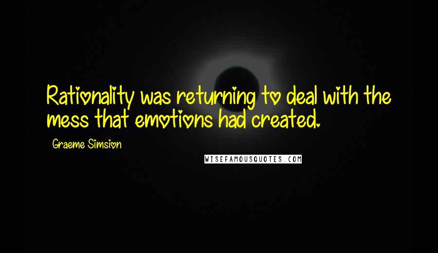 Graeme Simsion Quotes: Rationality was returning to deal with the mess that emotions had created.