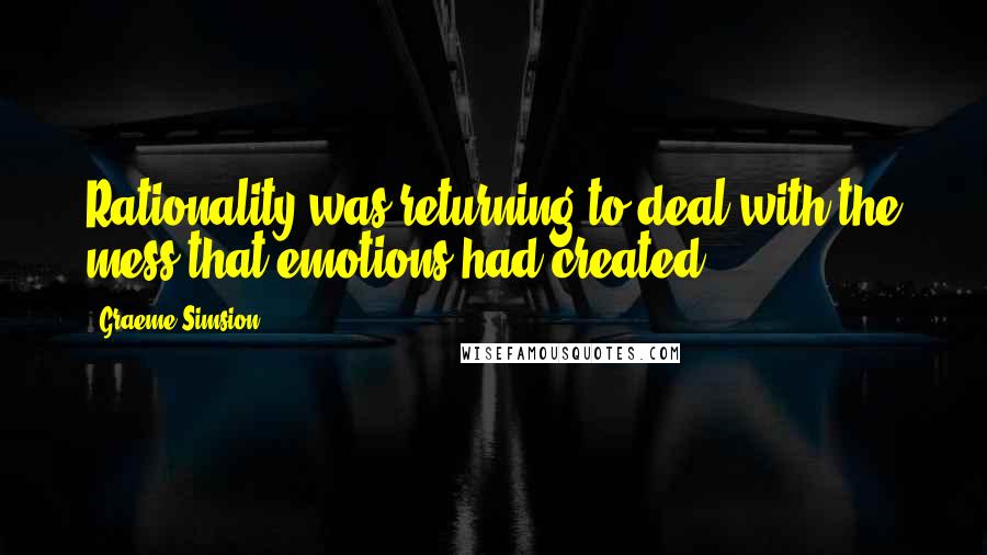 Graeme Simsion Quotes: Rationality was returning to deal with the mess that emotions had created.