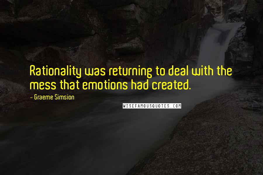 Graeme Simsion Quotes: Rationality was returning to deal with the mess that emotions had created.