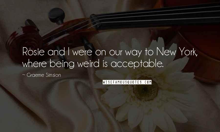 Graeme Simsion Quotes: Rosie and I were on our way to New York, where being weird is acceptable.