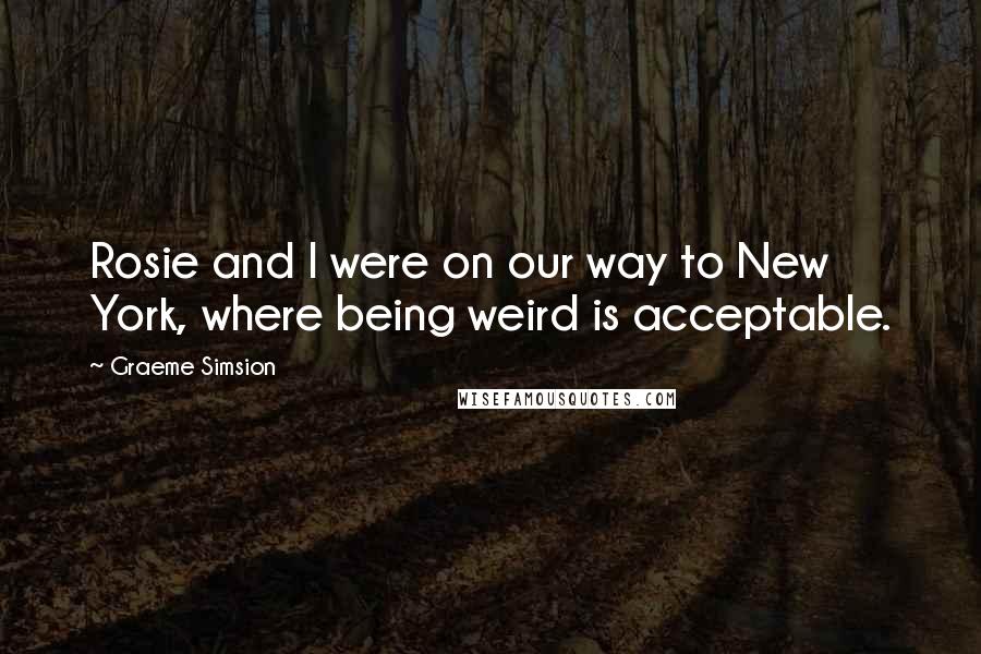 Graeme Simsion Quotes: Rosie and I were on our way to New York, where being weird is acceptable.