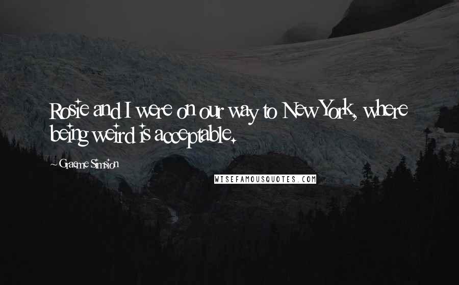 Graeme Simsion Quotes: Rosie and I were on our way to New York, where being weird is acceptable.