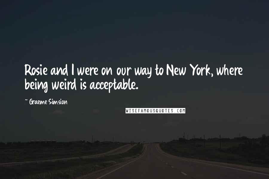 Graeme Simsion Quotes: Rosie and I were on our way to New York, where being weird is acceptable.