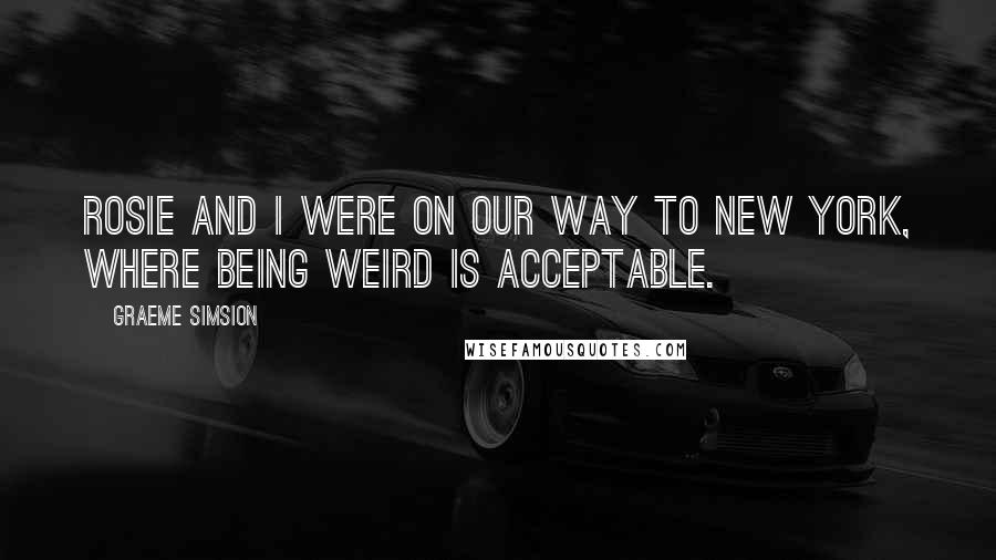 Graeme Simsion Quotes: Rosie and I were on our way to New York, where being weird is acceptable.