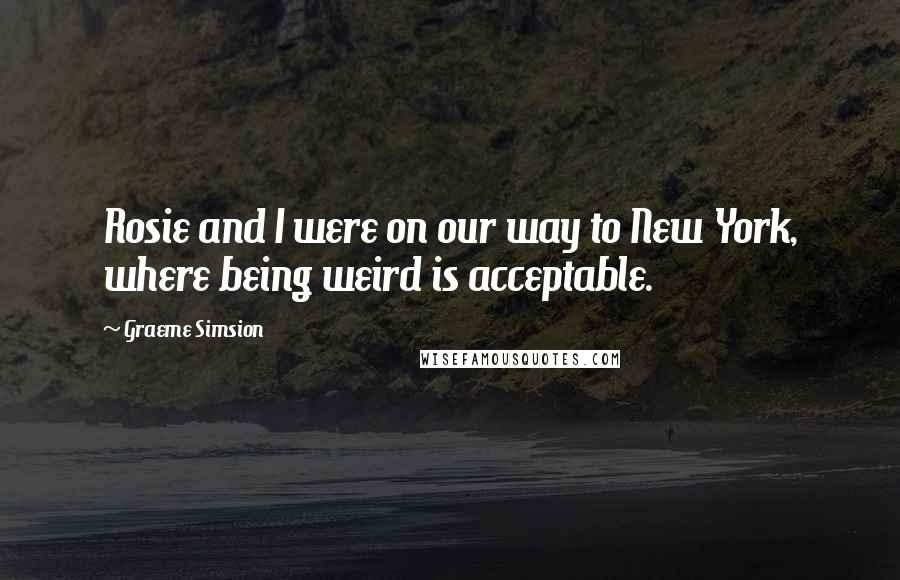 Graeme Simsion Quotes: Rosie and I were on our way to New York, where being weird is acceptable.