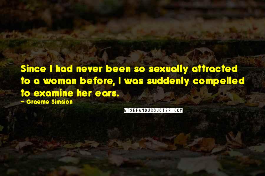Graeme Simsion Quotes: Since I had never been so sexually attracted to a woman before, I was suddenly compelled to examine her ears.