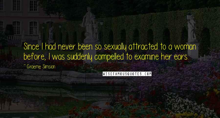 Graeme Simsion Quotes: Since I had never been so sexually attracted to a woman before, I was suddenly compelled to examine her ears.
