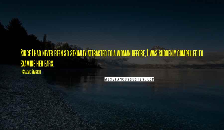 Graeme Simsion Quotes: Since I had never been so sexually attracted to a woman before, I was suddenly compelled to examine her ears.
