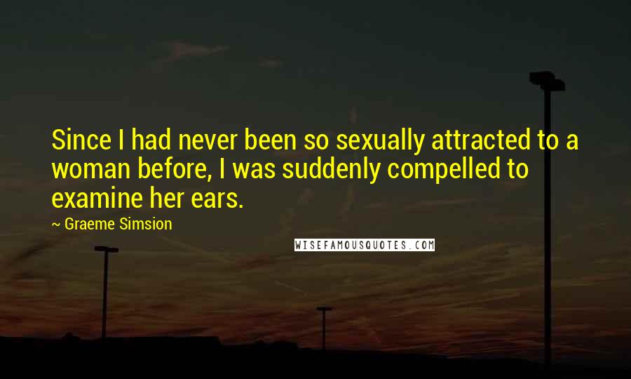 Graeme Simsion Quotes: Since I had never been so sexually attracted to a woman before, I was suddenly compelled to examine her ears.