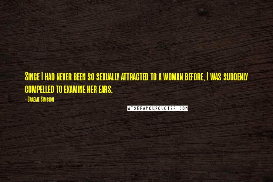Graeme Simsion Quotes: Since I had never been so sexually attracted to a woman before, I was suddenly compelled to examine her ears.