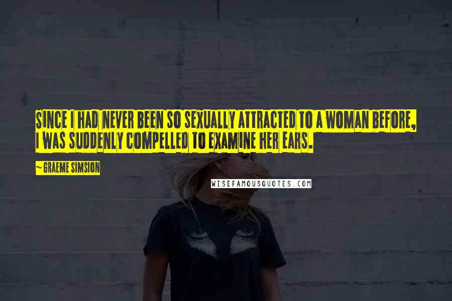 Graeme Simsion Quotes: Since I had never been so sexually attracted to a woman before, I was suddenly compelled to examine her ears.