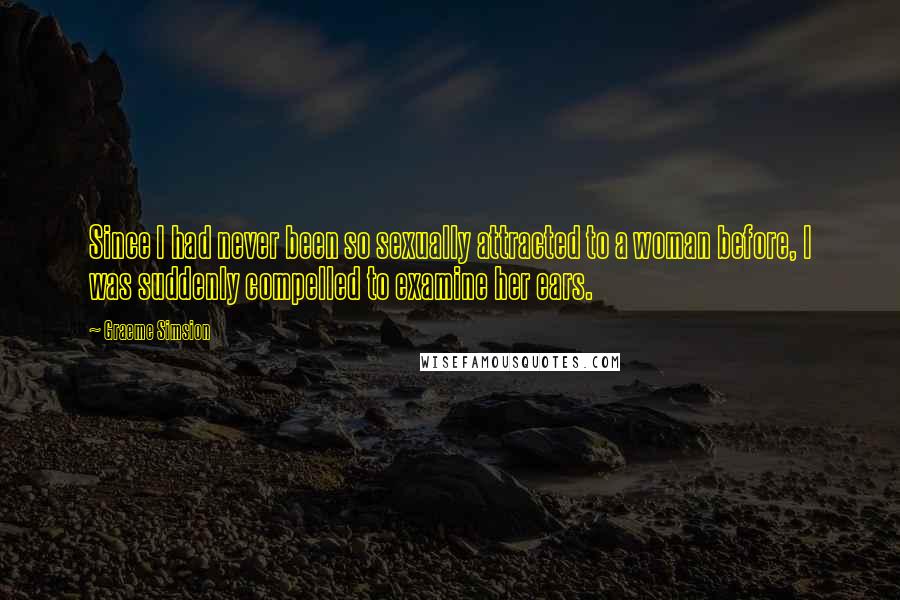 Graeme Simsion Quotes: Since I had never been so sexually attracted to a woman before, I was suddenly compelled to examine her ears.