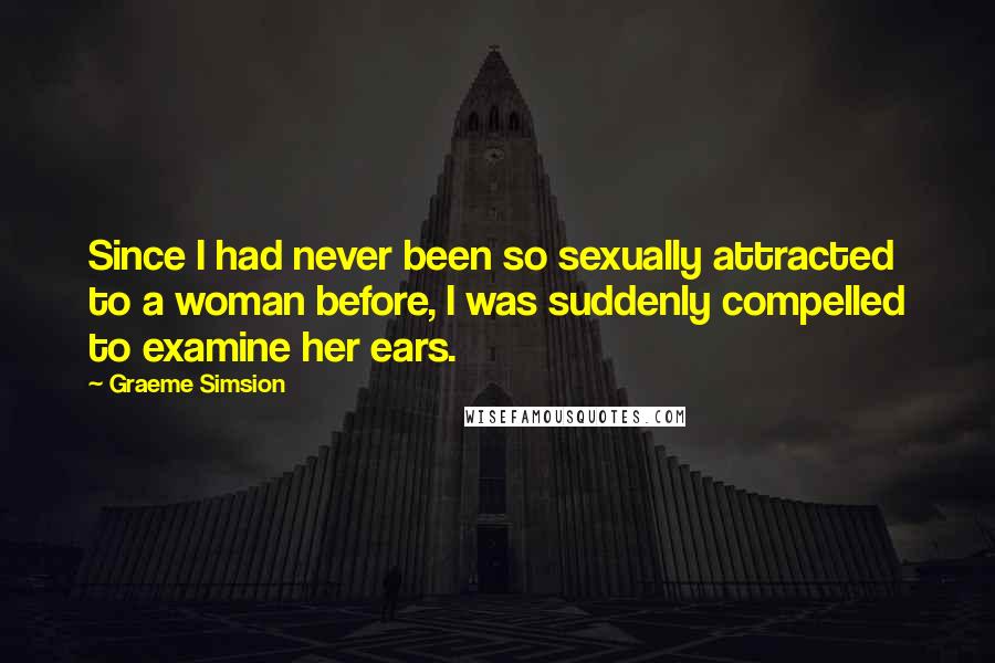 Graeme Simsion Quotes: Since I had never been so sexually attracted to a woman before, I was suddenly compelled to examine her ears.