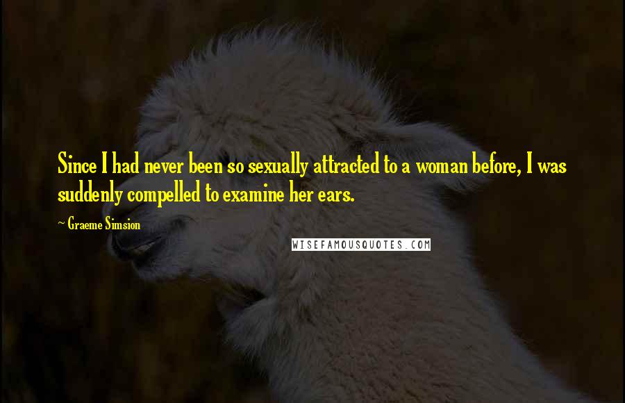 Graeme Simsion Quotes: Since I had never been so sexually attracted to a woman before, I was suddenly compelled to examine her ears.