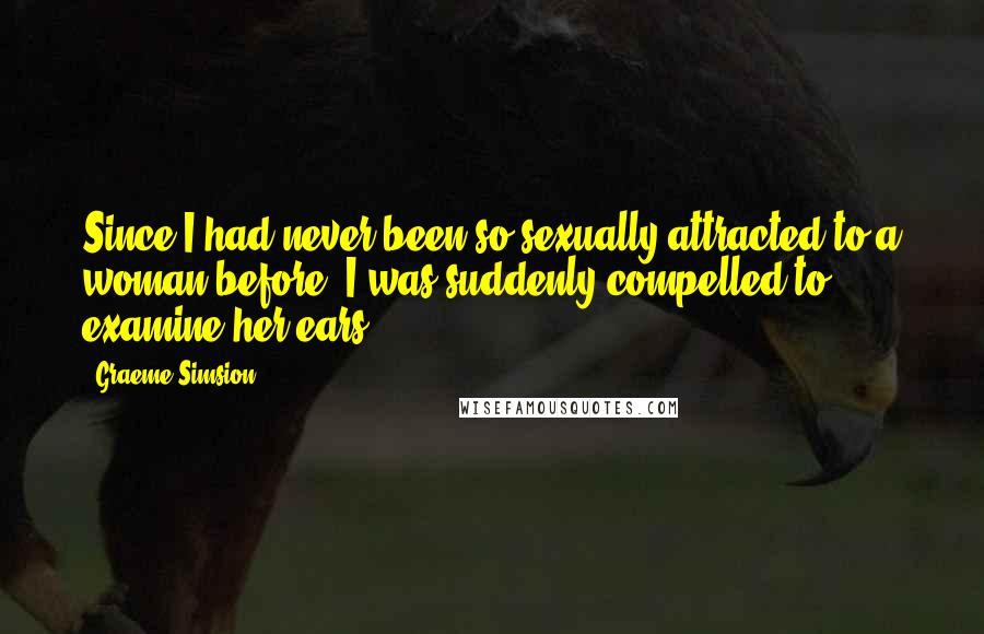 Graeme Simsion Quotes: Since I had never been so sexually attracted to a woman before, I was suddenly compelled to examine her ears.