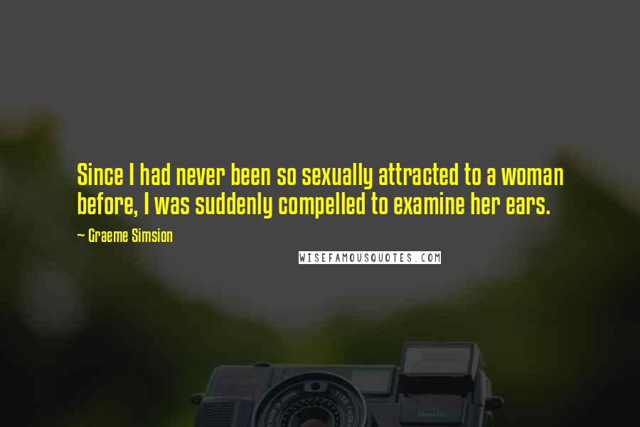Graeme Simsion Quotes: Since I had never been so sexually attracted to a woman before, I was suddenly compelled to examine her ears.
