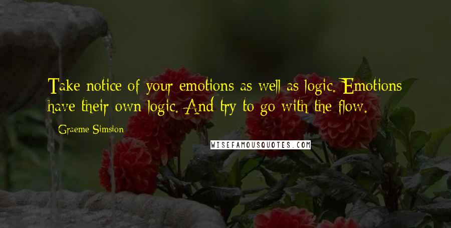 Graeme Simsion Quotes: Take notice of your emotions as well as logic. Emotions have their own logic. And try to go with the flow.