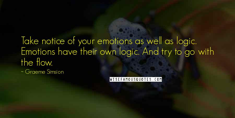 Graeme Simsion Quotes: Take notice of your emotions as well as logic. Emotions have their own logic. And try to go with the flow.