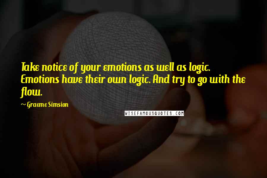 Graeme Simsion Quotes: Take notice of your emotions as well as logic. Emotions have their own logic. And try to go with the flow.