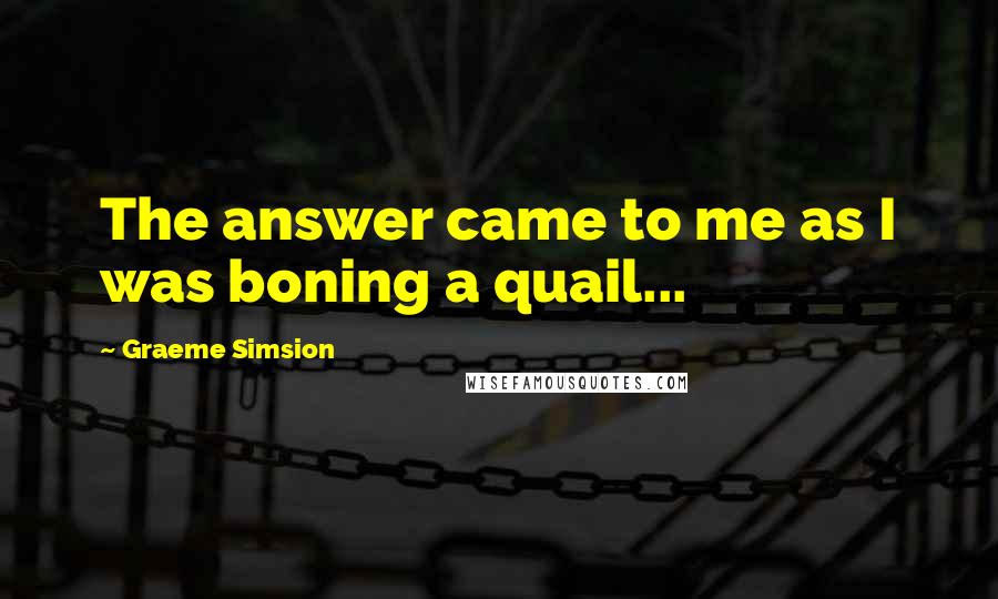 Graeme Simsion Quotes: The answer came to me as I was boning a quail...