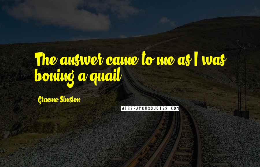 Graeme Simsion Quotes: The answer came to me as I was boning a quail...