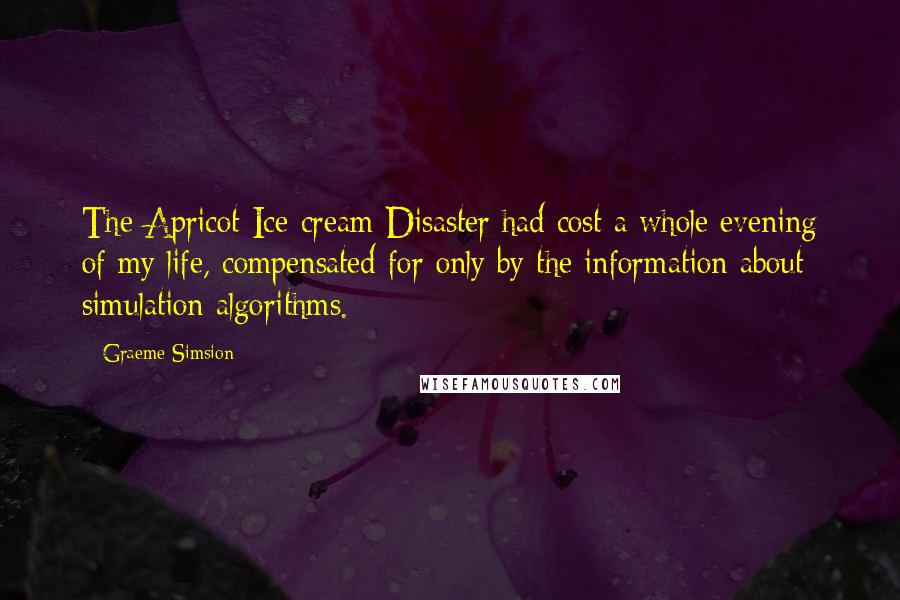Graeme Simsion Quotes: The Apricot Ice-cream Disaster had cost a whole evening of my life, compensated for only by the information about simulation algorithms.
