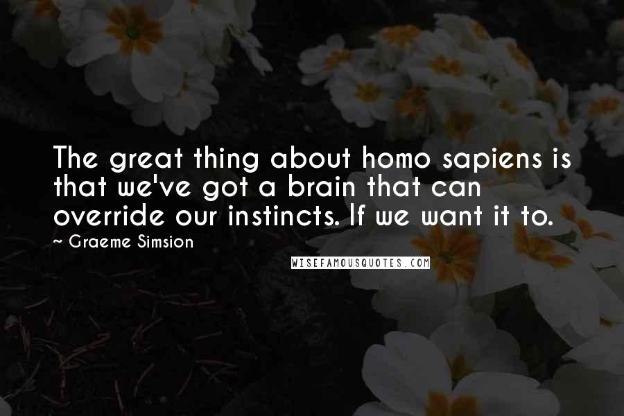 Graeme Simsion Quotes: The great thing about homo sapiens is that we've got a brain that can override our instincts. If we want it to.