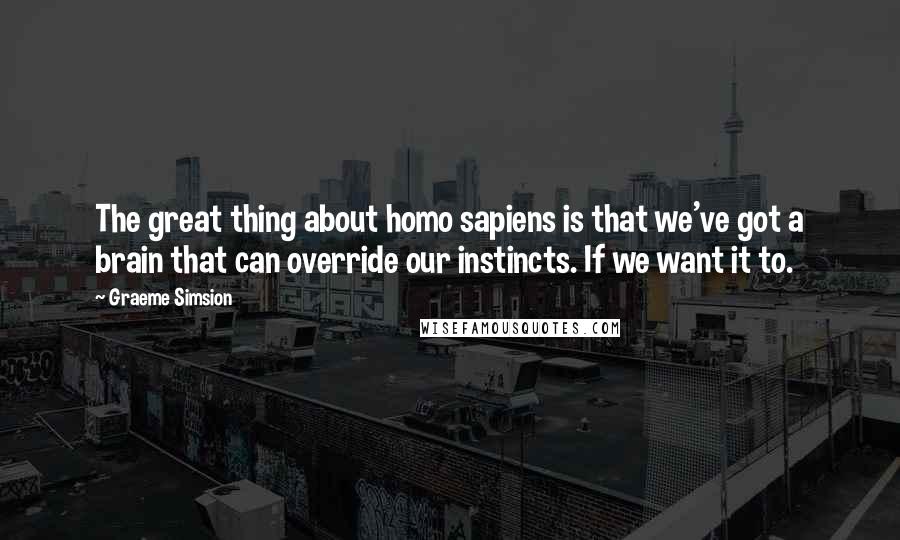 Graeme Simsion Quotes: The great thing about homo sapiens is that we've got a brain that can override our instincts. If we want it to.