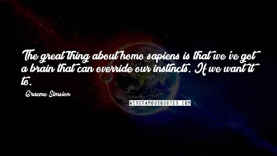 Graeme Simsion Quotes: The great thing about homo sapiens is that we've got a brain that can override our instincts. If we want it to.