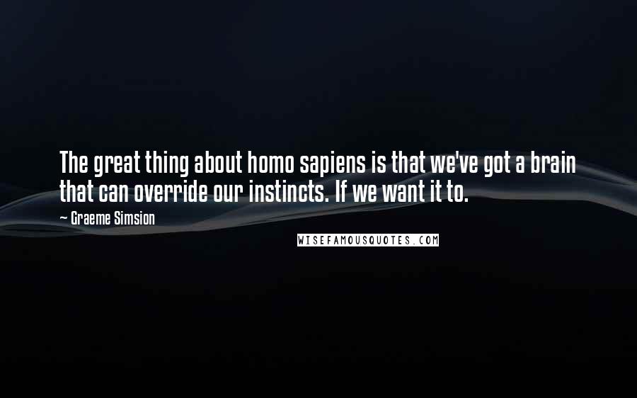 Graeme Simsion Quotes: The great thing about homo sapiens is that we've got a brain that can override our instincts. If we want it to.