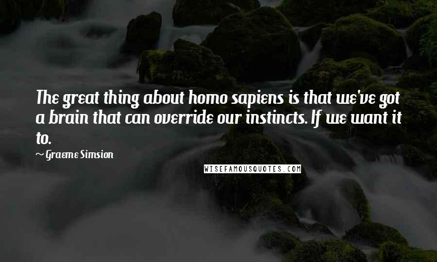 Graeme Simsion Quotes: The great thing about homo sapiens is that we've got a brain that can override our instincts. If we want it to.