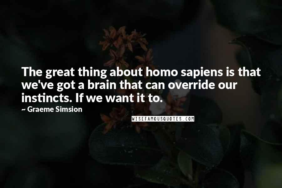 Graeme Simsion Quotes: The great thing about homo sapiens is that we've got a brain that can override our instincts. If we want it to.
