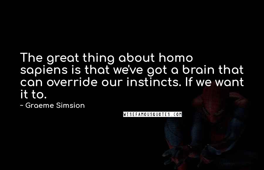 Graeme Simsion Quotes: The great thing about homo sapiens is that we've got a brain that can override our instincts. If we want it to.